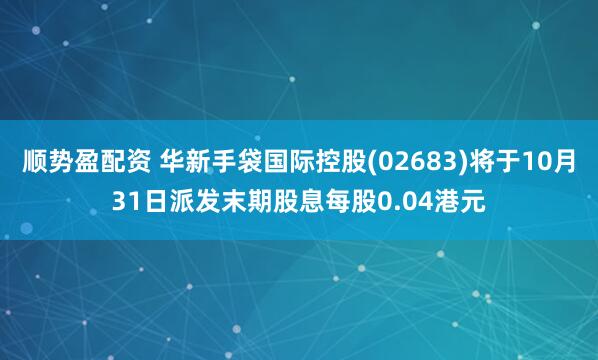 顺势盈配资 华新手袋国际控股(02683)将于10月31日派发末期股息每股0.04港元