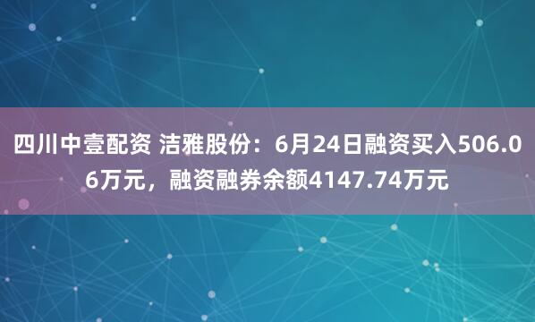 四川中壹配资 洁雅股份：6月24日融资买入506.06万元，融资融券余额4147.74万元