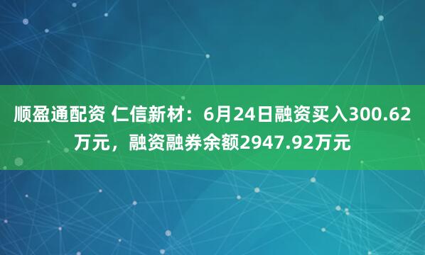 顺盈通配资 仁信新材：6月24日融资买入300.62万元，融资融券余额2947.92万元