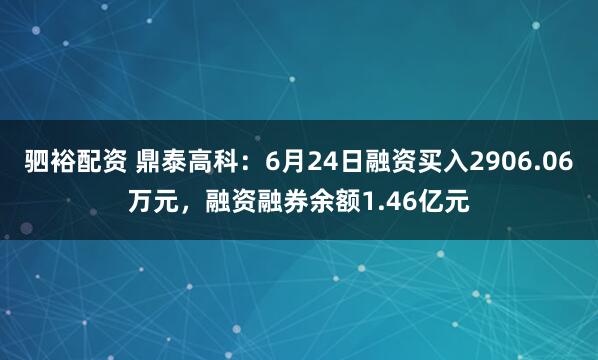 驷裕配资 鼎泰高科：6月24日融资买入2906.06万元，融资融券余额1.46亿元
