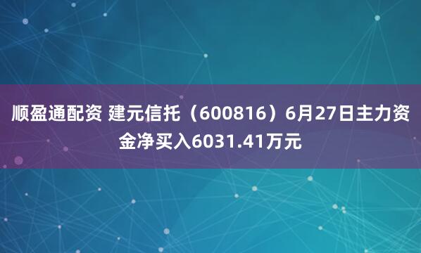 顺盈通配资 建元信托（600816）6月27日主力资金净买入6031.41万元