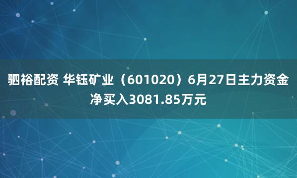 驷裕配资 华钰矿业（601020）6月27日主力资金净买入3081.85万元