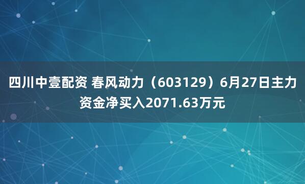 四川中壹配资 春风动力（603129）6月27日主力资金净买入2071.63万元