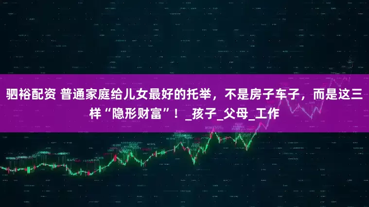 驷裕配资 普通家庭给儿女最好的托举，不是房子车子，而是这三样“隐形财富”！_孩子_父母_工作