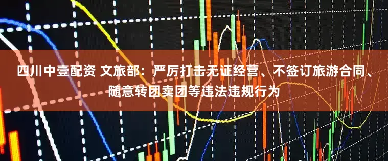 四川中壹配资 文旅部：严厉打击无证经营、不签订旅游合同、随意转团卖团等违法违规行为