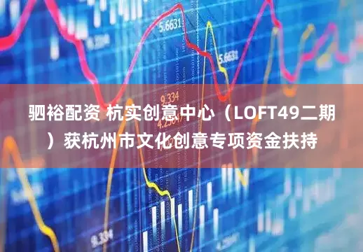 驷裕配资 杭实创意中心（LOFT49二期）获杭州市文化创意专项资金扶持