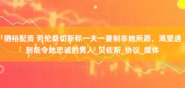 驷裕配资 劳伦桑切斯称一夫一妻制非她所愿，渴望遇到能令她忠诚的男人_贝佐斯_协议_媒体