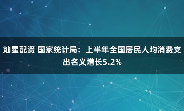 灿星配资 国家统计局：上半年全国居民人均消费支出名义增长5.2%