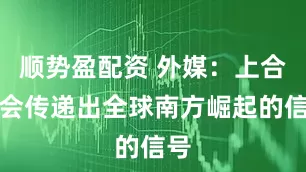 顺势盈配资 外媒：上合峰会传递出全球南方崛起的信号
