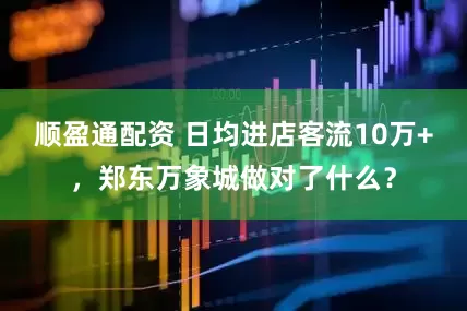 顺盈通配资 日均进店客流10万+，郑东万象城做对了什么？