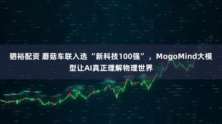 驷裕配资 蘑菇车联入选 “新科技100强” ，MogoMind大模型让AI真正理解物理世界