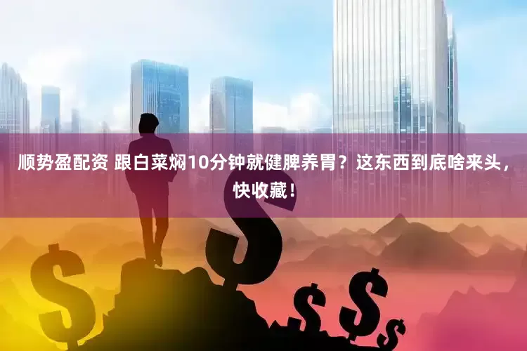 顺势盈配资 跟白菜焖10分钟就健脾养胃？这东西到底啥来头，快收藏！