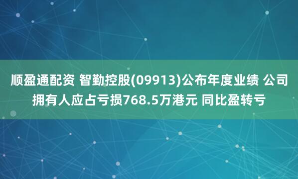 顺盈通配资 智勤控股(09913)公布年度业绩 公司拥有人应占亏损768.5万港元 同比盈转亏