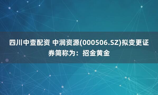 四川中壹配资 中润资源(000506.SZ)拟变更证券简称为：招金黄金
