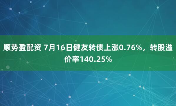 顺势盈配资 7月16日健友转债上涨0.76%，转股溢价率140.25%