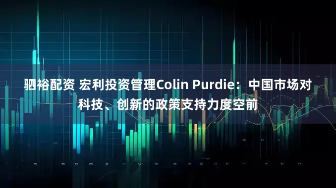 驷裕配资 宏利投资管理Colin Purdie：中国市场对科技、创新的政策支持力度空前