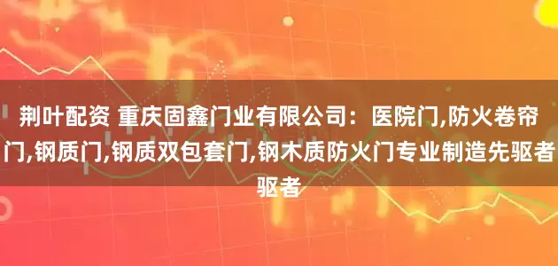 荆叶配资 重庆固鑫门业有限公司：医院门,防火卷帘门,钢质门,钢质双包套门,钢木质防火门专业制造先驱者