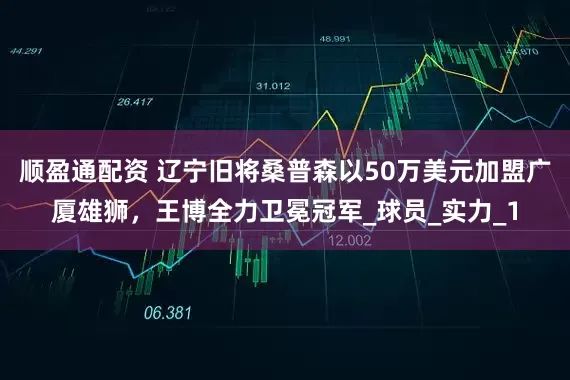 顺盈通配资 辽宁旧将桑普森以50万美元加盟广厦雄狮，王博全力卫冕冠军_球员_实力_1