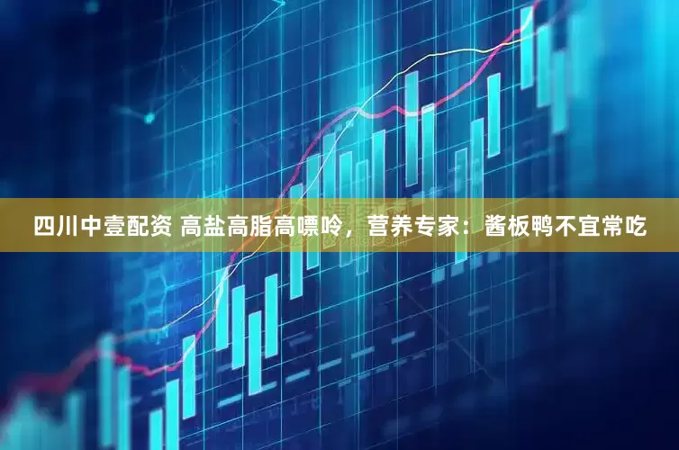 四川中壹配资 高盐高脂高嘌呤，营养专家：酱板鸭不宜常吃