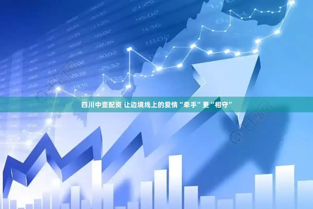四川中壹配资 让边境线上的爱情“牵手”更“相守”