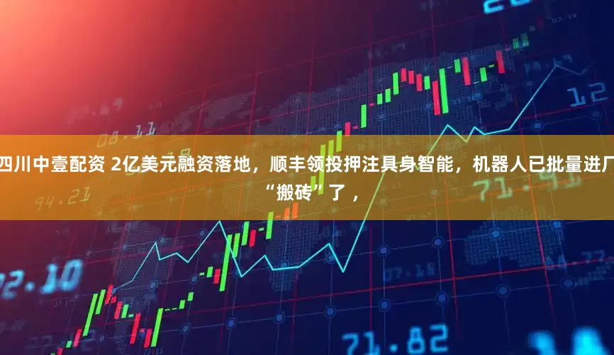 四川中壹配资 2亿美元融资落地，顺丰领投押注具身智能，机器人已批量进厂 “搬砖”了 ，