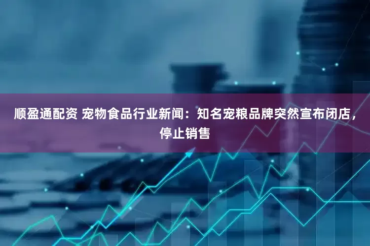 顺盈通配资 宠物食品行业新闻：知名宠粮品牌突然宣布闭店，停止销售