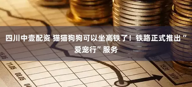 四川中壹配资 猫猫狗狗可以坐高铁了！铁路正式推出“爱宠行”服务